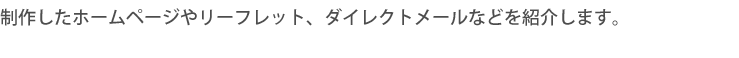 制作したホームページやリーフレット、ダイレクトメールなどをご紹介します